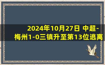 2024年10月27日 中超-梅州1-0三镇升至第13位逃离降级区 罗德里格制胜